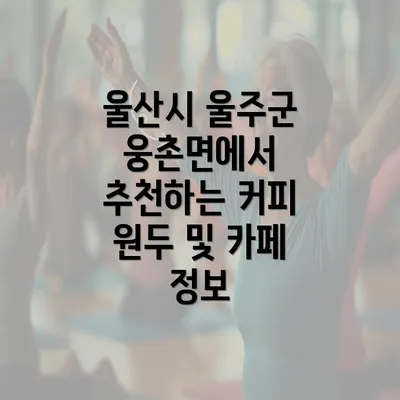 울산시 울주군 웅촌면에서 추천하는 커피 원두 및 카페 정보