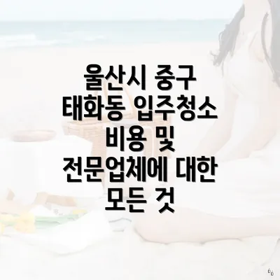 울산시 중구 태화동 입주청소 비용 및 전문업체에 대한 모든 것