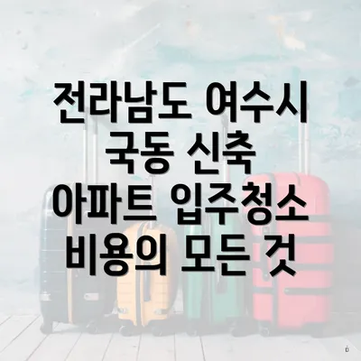 전라남도 여수시 국동 신축 아파트 입주청소 비용의 모든 것