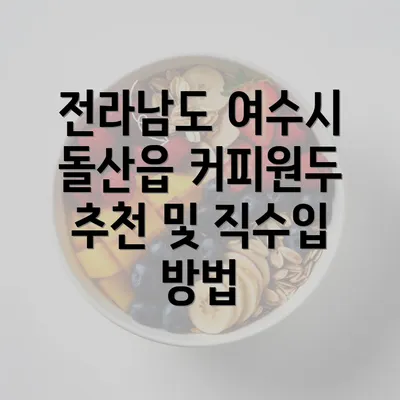 전라남도 여수시 돌산읍 커피원두 추천 및 직수입 방법