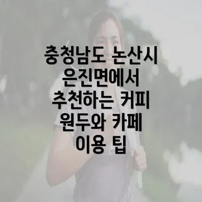 충청남도 논산시 은진면에서 추천하는 커피 원두와 카페 이용 팁