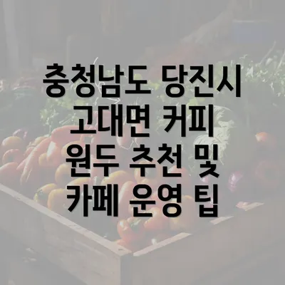 충청남도 당진시 고대면 커피 원두 추천 및 카페 운영 팁