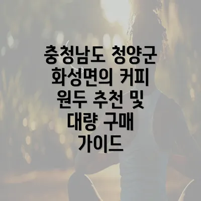 충청남도 청양군 화성면의 커피 원두 추천 및 대량 구매 가이드