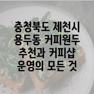 충청북도 제천시 용두동 커피원두 추천과 커피샵 운영의 모든 것