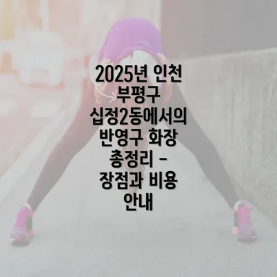 2025년 인천 부평구 십정2동에서의 반영구 화장 총정리 - 장점과 비용 안내