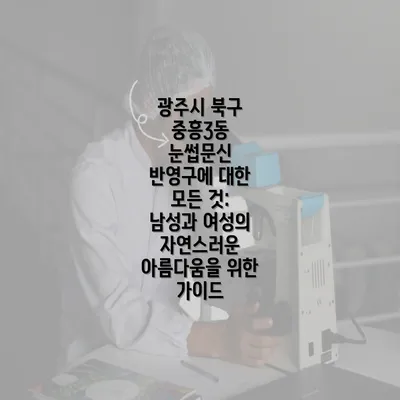 광주시 북구 중흥3동 눈썹문신 반영구에 대한 모든 것: 남성과 여성의 자연스러운 아름다움을 위한 가이드