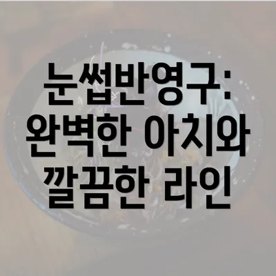 눈썹반영구: 완벽한 아치와 깔끔한 라인