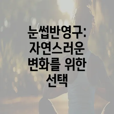 눈썹반영구: 자연스러운 변화를 위한 선택