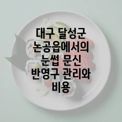 대구 달성군 논공읍에서의 눈썹 문신 반영구 관리와 비용