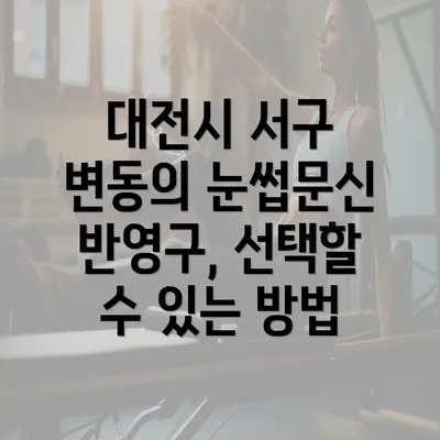 대전시 서구 변동의 눈썹문신 반영구, 선택할 수 있는 방법