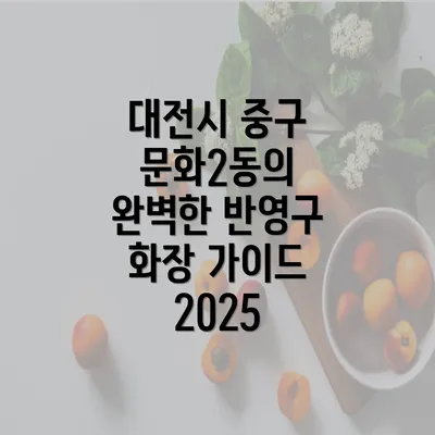 대전시 중구 문화2동의 완벽한 반영구 화장 가이드 2025