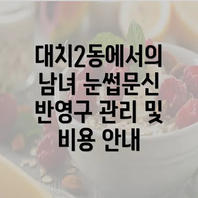 대치2동에서의 남녀 눈썹문신 반영구 관리 및 비용 안내