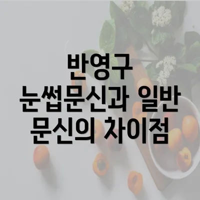 반영구 눈썹문신과 일반 문신의 차이점