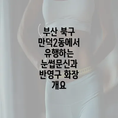 부산 북구 만덕2동에서 유행하는 눈썹문신과 반영구 화장 개요