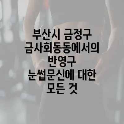 부산시 금정구 금사회동동에서의 반영구 눈썹문신에 대한 모든 것