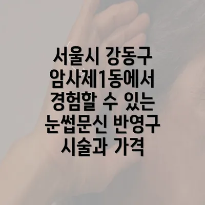 서울시 강동구 암사제1동에서 경험할 수 있는 눈썹문신 반영구 시술과 가격