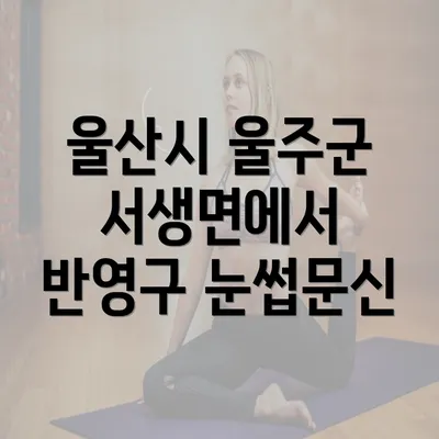 울산시 울주군 서생면에서 반영구 눈썹문신의 장점과 매력