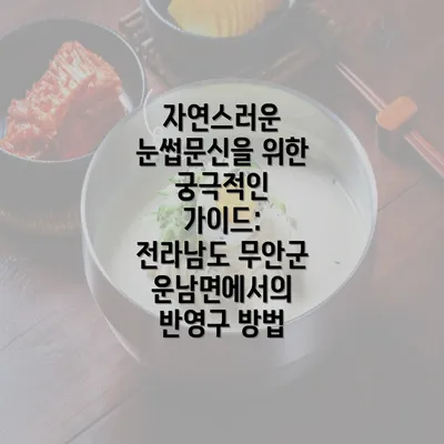 자연스러운 눈썹문신을 위한 궁극적인 가이드: 전라남도 무안군 운남면에서의 반영구 방법