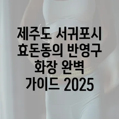 제주도 서귀포시 효돈동의 반영구 화장 완벽 가이드 2025