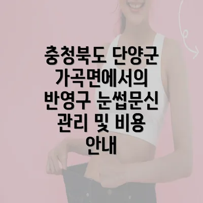 충청북도 단양군 가곡면에서의 반영구 눈썹문신 관리 및 비용 안내