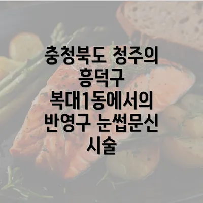 충청북도 청주의 흥덕구 복대1동에서의 반영구 눈썹문신 시술