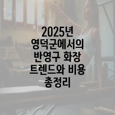 2025년 영덕군에서의 반영구 화장 트렌드와 비용 총정리