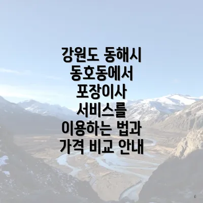 강원도 동해시 동호동에서 포장이사 서비스를 이용하는 법과 가격 비교 안내