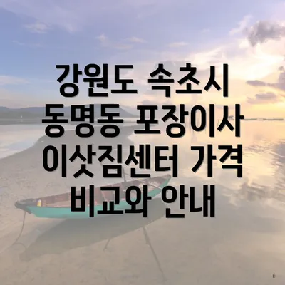 강원도 속초시 동명동 포장이사 이삿짐센터 가격 비교와 안내