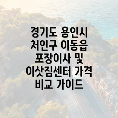 경기도 용인시 처인구 이동읍 포장이사 및 이삿짐센터 가격 비교 가이드