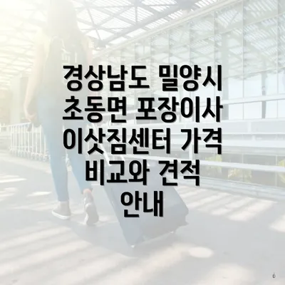 경상남도 밀양시 초동면 포장이사 이삿짐센터 가격 비교와 견적 안내