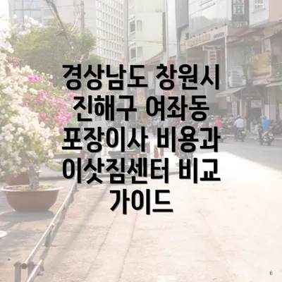 경상남도 창원시 진해구 여좌동 포장이사 비용과 이삿짐센터 비교 가이드