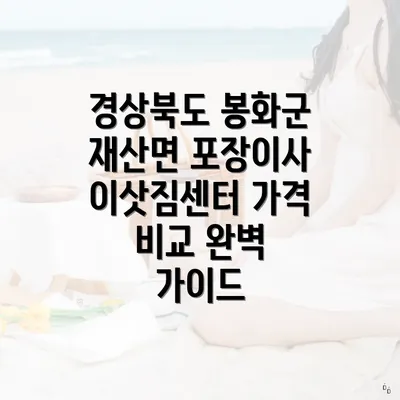 경상북도 봉화군 재산면 포장이사 이삿짐센터 가격 비교 완벽 가이드