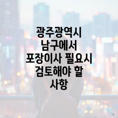 광주광역시 남구에서 포장이사 필요시 검토해야 할 사항