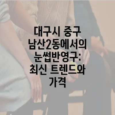 대구시 중구 남산2동에서의 눈썹반영구: 최신 트렌드와 가격