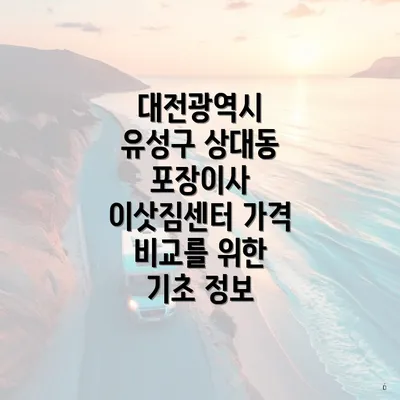 대전광역시 유성구 상대동 포장이사 이삿짐센터 가격 비교를 위한 기초 정보