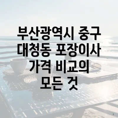 부산광역시 중구 대청동 포장이사 가격 비교의 모든 것