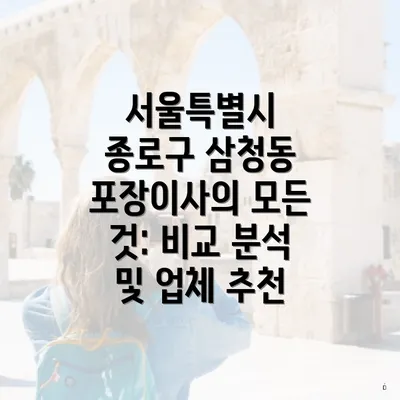 서울특별시 종로구 삼청동 포장이사의 모든 것: 비교 분석 및 업체 추천