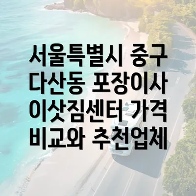 서울특별시 중구 다산동 포장이사 이삿짐센터 가격 비교와 추천업체