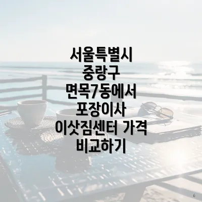 서울특별시 중랑구 면목7동에서 포장이사 이삿짐센터 가격 비교하기