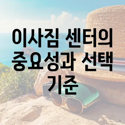 이사짐 센터의 중요성과 선택 기준