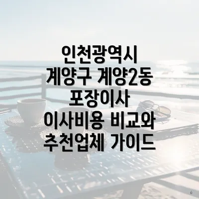 인천광역시 계양구 계양2동 포장이사 이사비용 비교와 추천업체 가이드