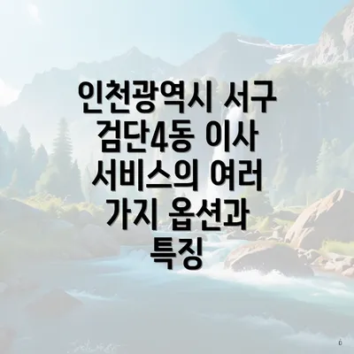 인천광역시 서구 검단4동 이사 서비스의 여러 가지 옵션과 특징