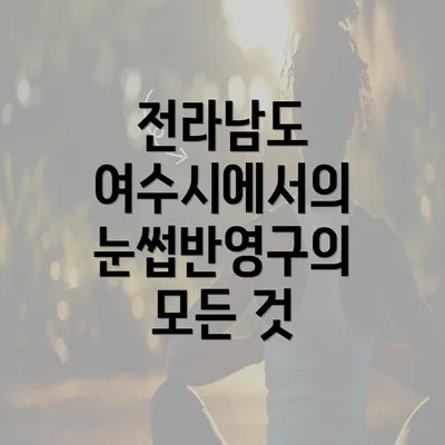 전라남도 여수시에서의 눈썹반영구의 모든 것