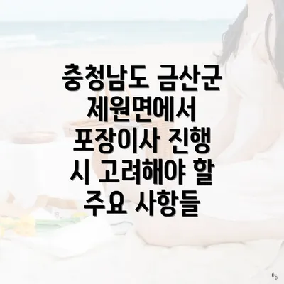 충청남도 금산군 제원면에서 포장이사 진행 시 고려해야 할 주요 사항들