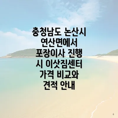 충청남도 논산시 연산면에서 포장이사 진행 시 이삿짐센터 가격 비교와 견적 안내