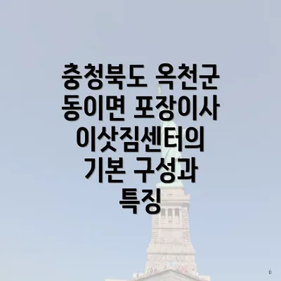 충청북도 옥천군 동이면 포장이사 이삿짐센터의 기본 구성과 특징