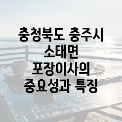 충청북도 충주시 소태면 포장이사의 중요성과 특징