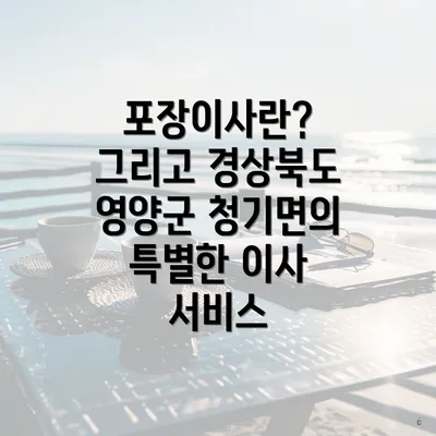 포장이사란? 그리고 경상북도 영양군 청기면의 특별한 이사 서비스