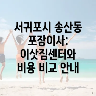 서귀포시 송산동 포장이사: 이삿짐센터와 비용 비교 안내