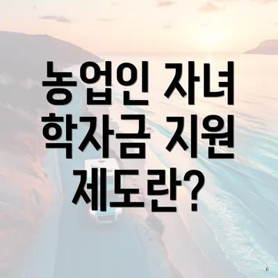 농업인 자녀 학자금 지원 제도란?